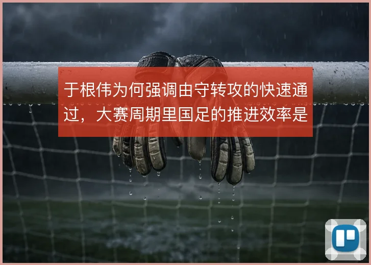 于根伟为何强调由守转攻的快速通过，大赛周期里国足的推进效率是核心问题