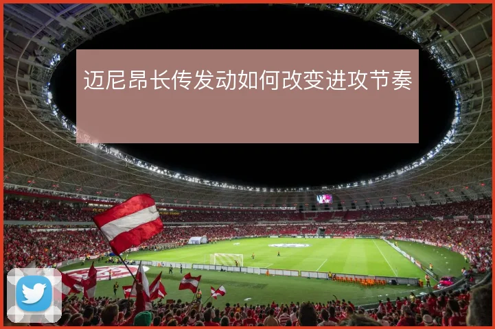 迈尼昂长传发动如何改变进攻节奏
