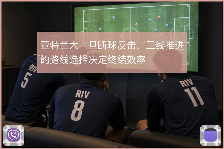 亚特兰大一旦断球反击,三线推进的路线选择决定终结效率