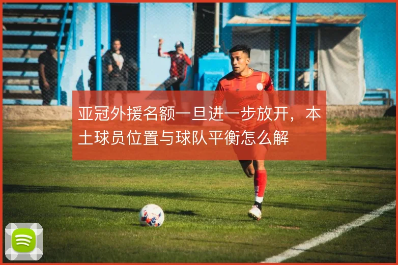 亚冠外援名额一旦进一步放开，本土球员位置与球队平衡怎么解