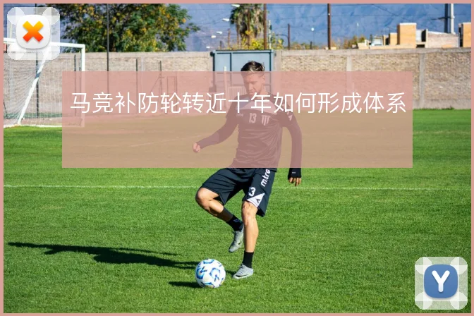 马竞补防轮转近十年如何形成体系