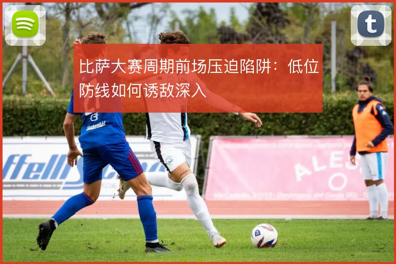 比萨大赛周期前场压迫陷阱：低位防线如何诱敌深入