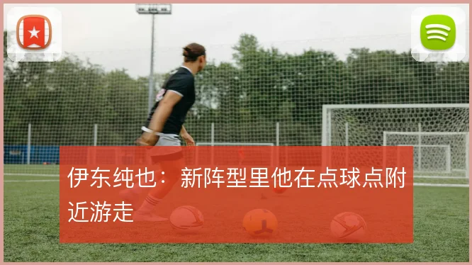 伊东纯也：新阵型里他在点球点附近游走