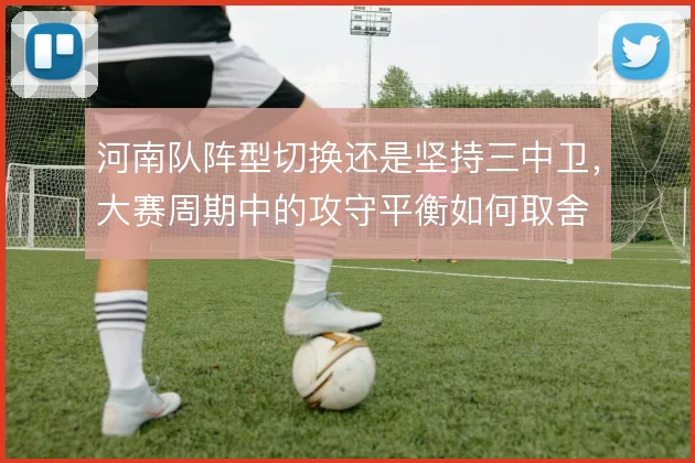 河南队阵型切换还是坚持三中卫，大赛周期中的攻守平衡如何取舍