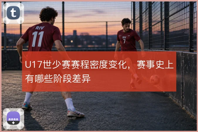 U17世少赛赛程密度变化，赛事史上有哪些阶段差异