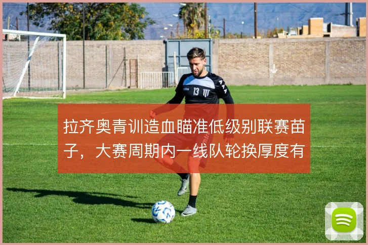 拉齐奥青训造血瞄准低级别联赛苗子，大赛周期内一线队轮换厚度有保障
