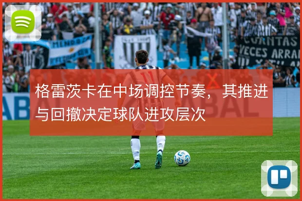 格雷茨卡在中场调控节奏，其推进与回撤决定球队进攻层次