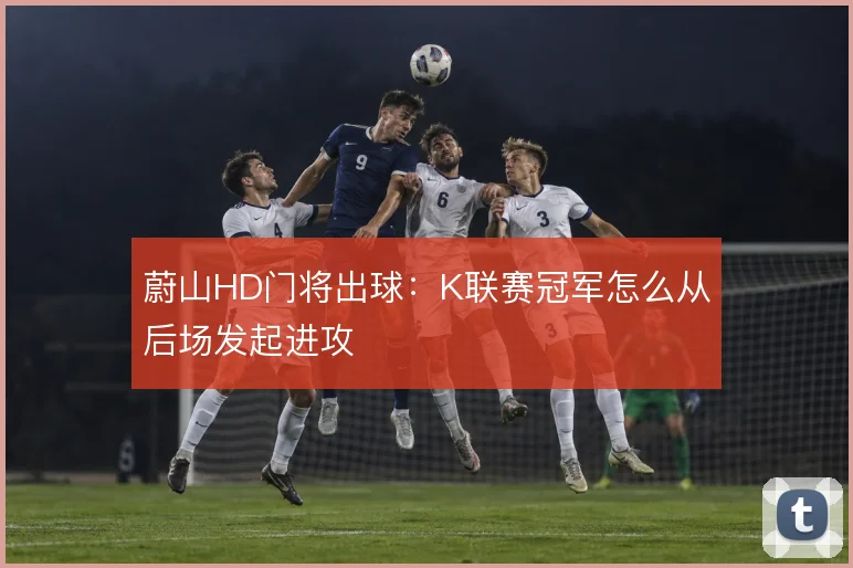 蔚山HD门将出球：K联赛冠军怎么从后场发起进攻