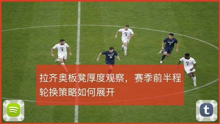 拉齐奥板凳厚度观察，赛季前半程轮换策略如何展开