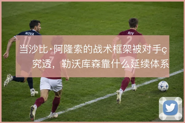 当沙比·阿隆索的战术框架被对手研究透，勒沃库森靠什么延续体系