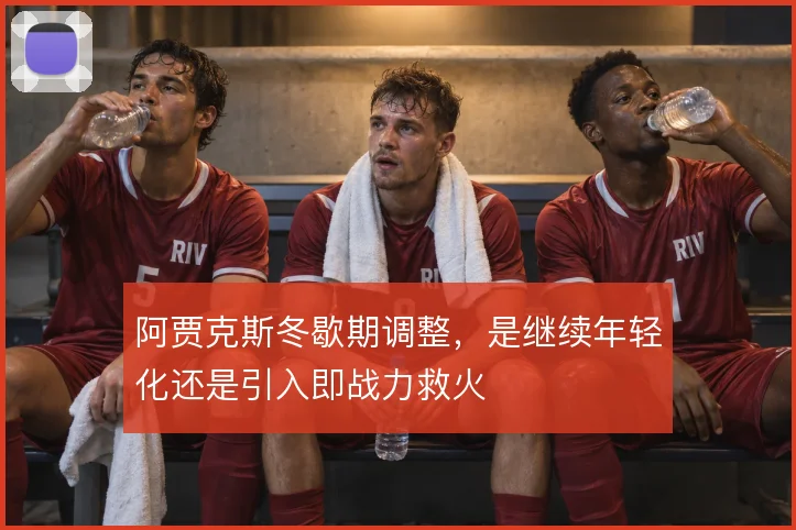 阿贾克斯冬歇期调整，是继续年轻化还是引入即战力救火