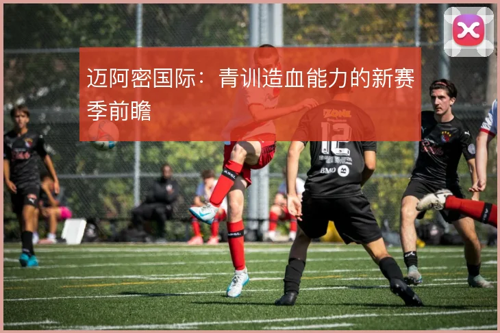 迈阿密国际:青训造血能力的新赛季前瞻