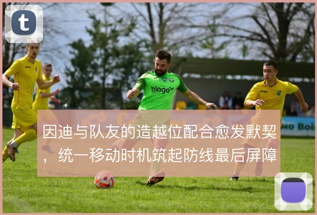 因迪与队友的造越位配合愈发默契,统一移动时机筑起防线最后屏障