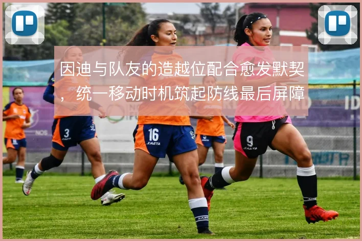 因迪与队友的造越位配合愈发默契,统一移动时机筑起防线最后屏障
