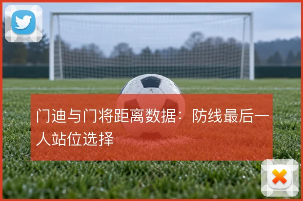门迪与门将距离数据：防线最后一人站位选择