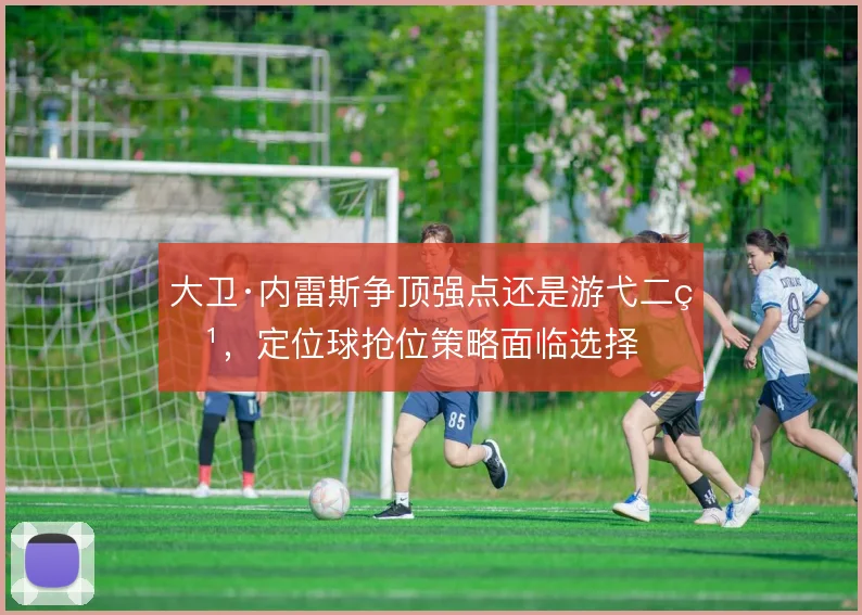 大卫·内雷斯争顶强点还是游弋二点，定位球抢位策略面临选择