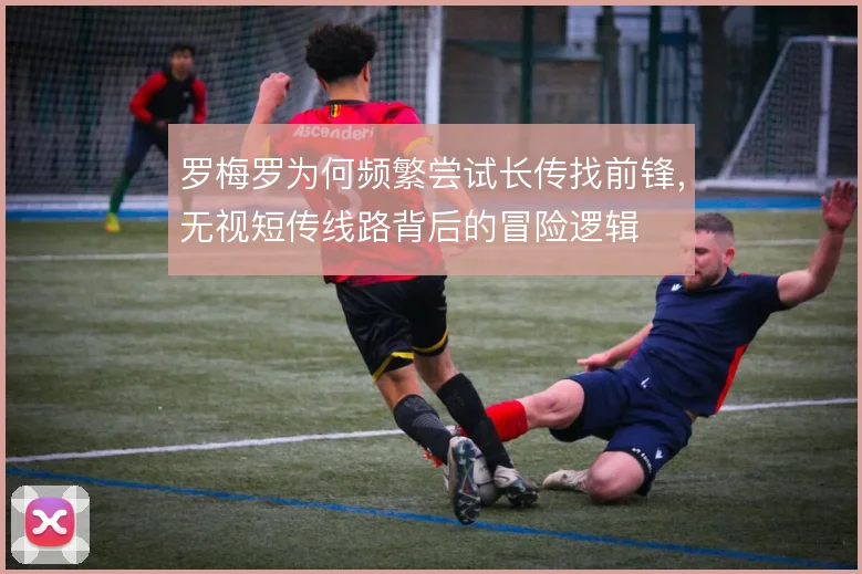 罗梅罗为何频繁尝试长传找前锋,无视短传线路背后的冒险逻辑