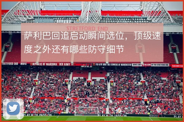 萨利巴回追启动瞬间选位,顶级速度之外还有哪些防守细节