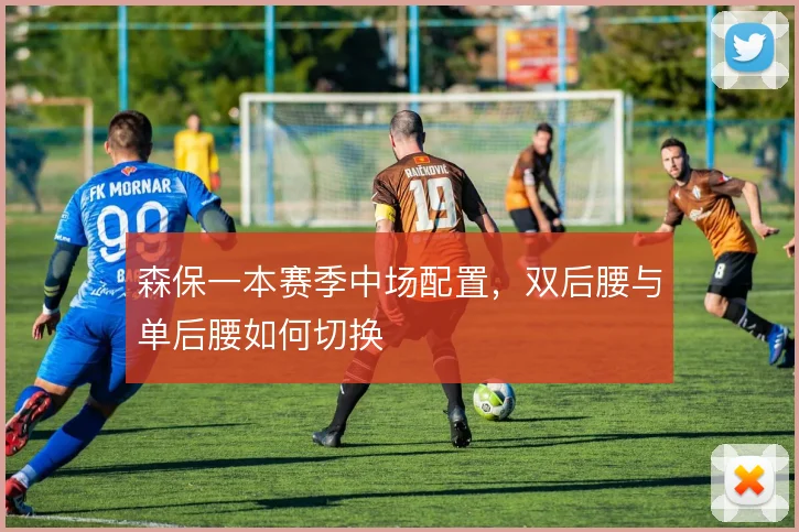 森保一本赛季中场配置，双后腰与单后腰如何切换