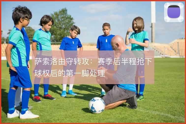 萨索洛由守转攻：赛季后半程抢下球权后的第一脚处理