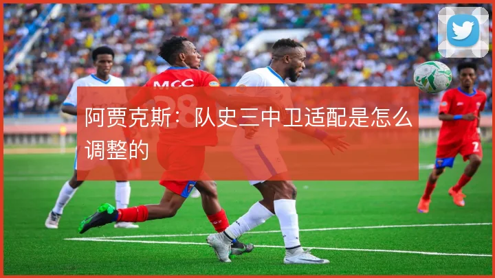 阿贾克斯:队史三中卫适配是怎么调整的