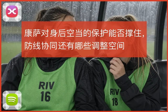 康萨对身后空当的保护能否撑住,防线协同还有哪些调整空间
