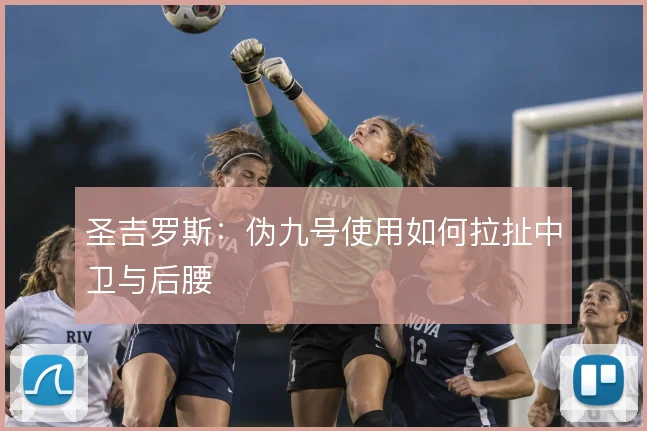 圣吉罗斯：伪九号使用如何拉扯中卫与后腰