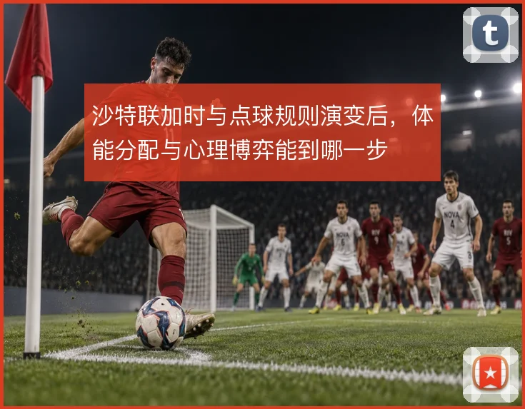 沙特联加时与点球规则演变后，体能分配与心理博弈能到哪一步
