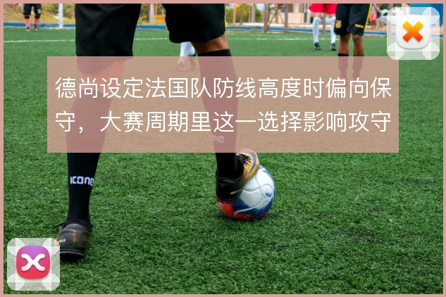 德尚设定法国队防线高度时偏向保守，大赛周期里这一选择影响攻守平衡