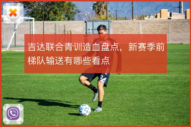 吉达联合青训造血盘点，新赛季前梯队输送有哪些看点