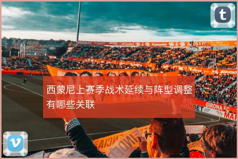 西蒙尼上赛季战术延续与阵型调整有哪些关联
