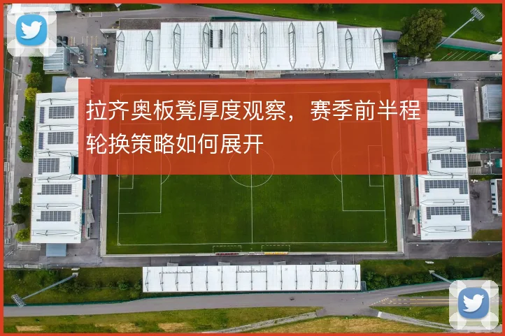 拉齐奥板凳厚度观察，赛季前半程轮换策略如何展开