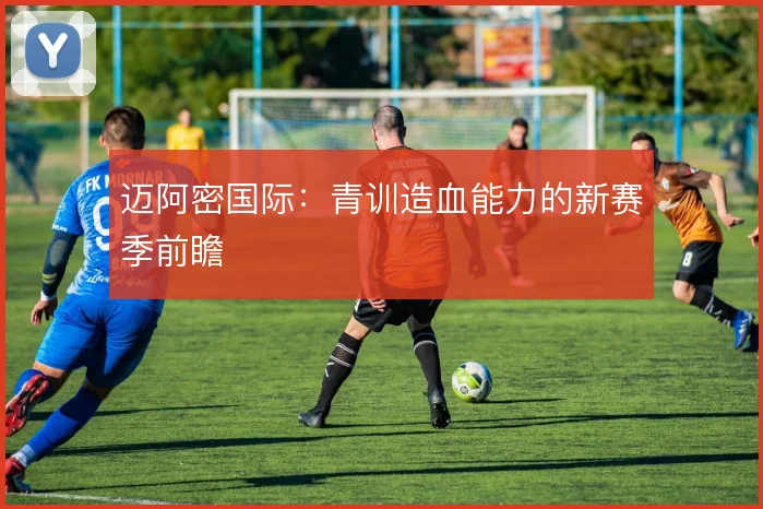 迈阿密国际:青训造血能力的新赛季前瞻