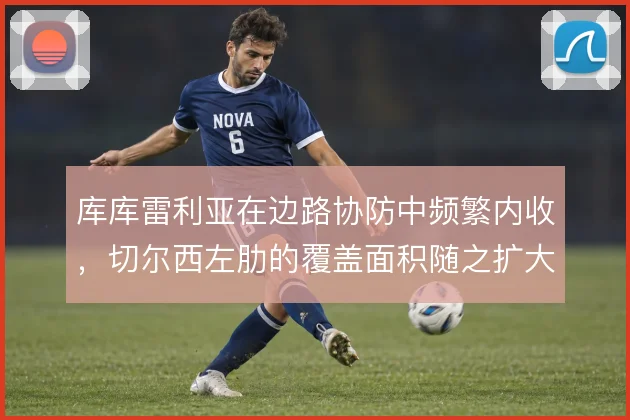 库库雷利亚在边路协防中频繁内收，切尔西左肋的覆盖面积随之扩大