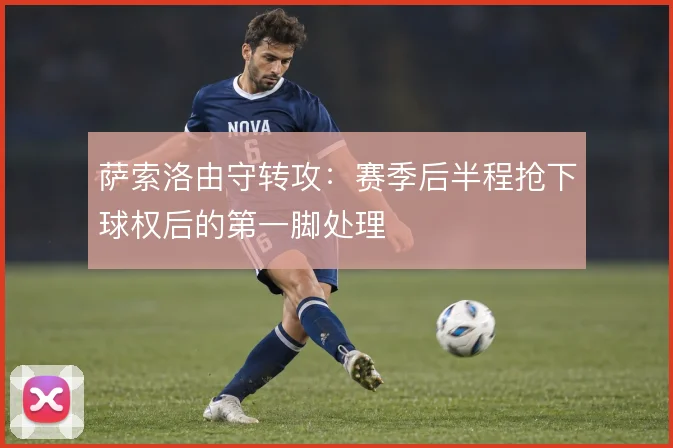 萨索洛由守转攻：赛季后半程抢下球权后的第一脚处理